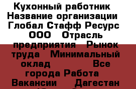 Кухонный работник › Название организации ­ Глобал Стафф Ресурс, ООО › Отрасль предприятия ­ Рынок труда › Минимальный оклад ­ 35 000 - Все города Работа » Вакансии   . Дагестан респ.,Южно-Сухокумск г.